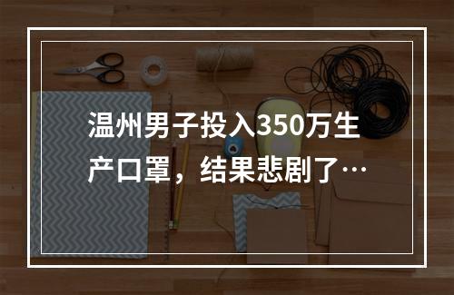 温州男子投入350万生产口罩，结果悲剧了…
