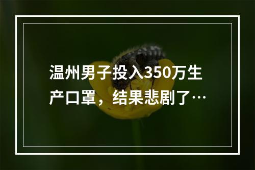 温州男子投入350万生产口罩，结果悲剧了…