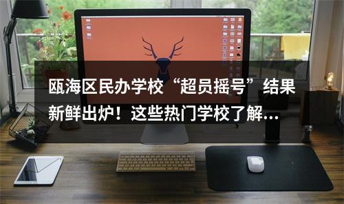 瓯海区民办学校“超员摇号”结果新鲜出炉！这些热门学校了解一下→