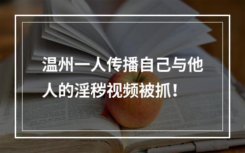 温州一人传播自己与他人的淫秽视频被抓！