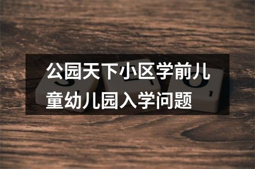 公园天下小区学前儿童幼儿园入学问题