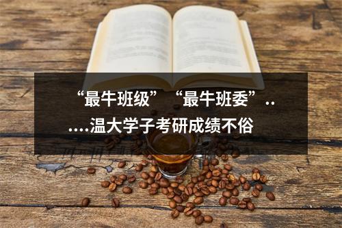 “最牛班级”“最牛班委”......温大学子考研成绩不俗