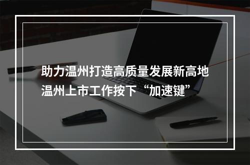 助力温州打造高质量发展新高地温州上市工作按下“加速键”