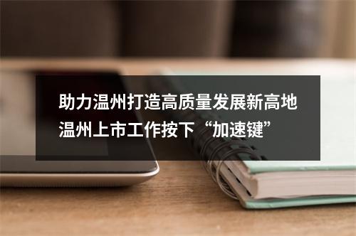 助力温州打造高质量发展新高地温州上市工作按下“加速键”