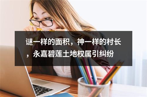 谜一样的面积，神一样的村长，永嘉碧莲土地权属引纠纷