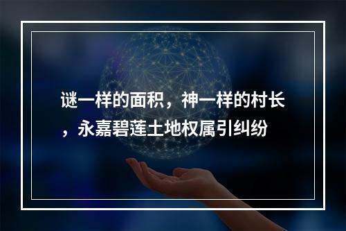 谜一样的面积，神一样的村长，永嘉碧莲土地权属引纠纷