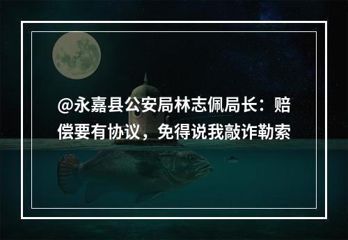 @永嘉县公安局林志佩局长：赔偿要有协议，免得说我敲诈勒索