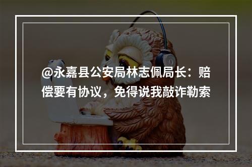 @永嘉县公安局林志佩局长：赔偿要有协议，免得说我敲诈勒索