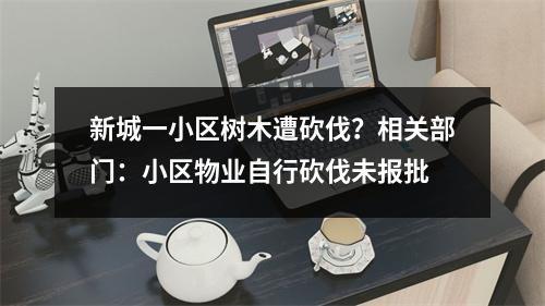 新城一小区树木遭砍伐？相关部门：小区物业自行砍伐未报批