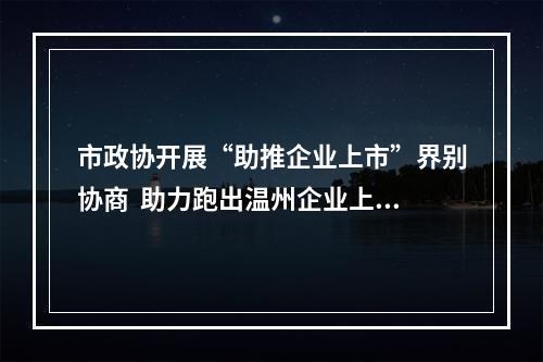 市政协开展“助推企业上市”界别协商  助力跑出温州企业上市加速度
