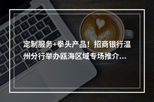 定制服务+拳头产品！招商银行温州分行举办瓯海区域专场推介会