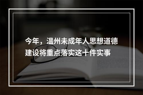 今年，温州未成年人思想道德建设将重点落实这十件实事