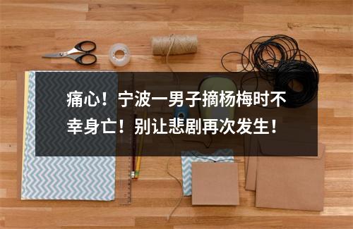 痛心！宁波一男子摘杨梅时不幸身亡！别让悲剧再次发生！