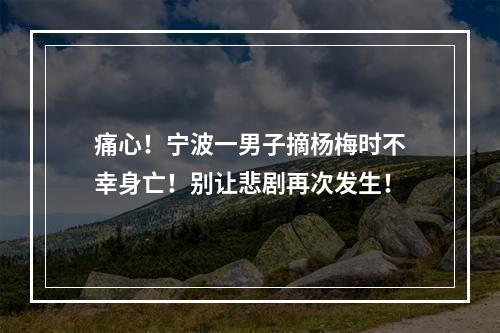 痛心！宁波一男子摘杨梅时不幸身亡！别让悲剧再次发生！