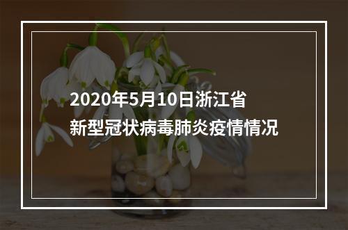 2020年5月10日浙江省新型冠状病毒肺炎疫情情况