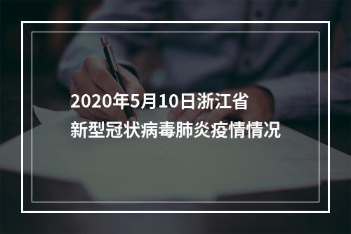 2020年5月10日浙江省新型冠状病毒肺炎疫情情况
