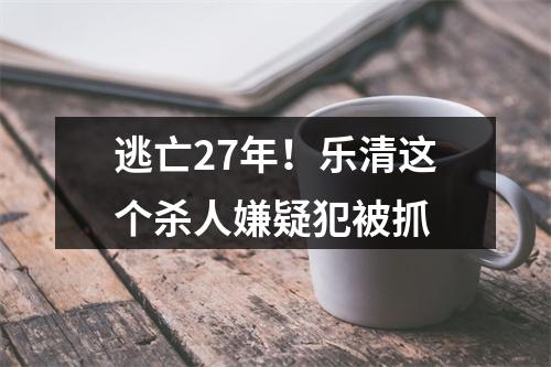 逃亡27年！乐清这个杀人嫌疑犯被抓