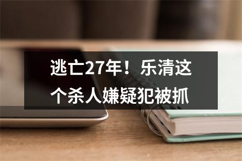 逃亡27年！乐清这个杀人嫌疑犯被抓