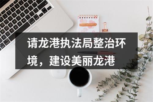 请龙港执法局整治环境，建设美丽龙港