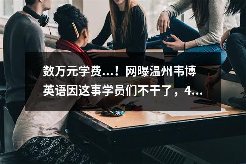 数万元学费...！网曝温州韦博英语因这事学员们不干了，40多学员被踢出群