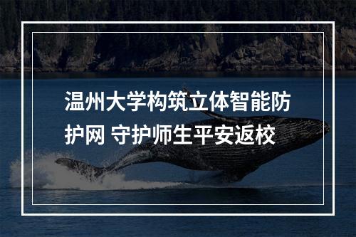 温州大学构筑立体智能防护网 守护师生平安返校