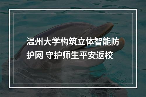 温州大学构筑立体智能防护网 守护师生平安返校