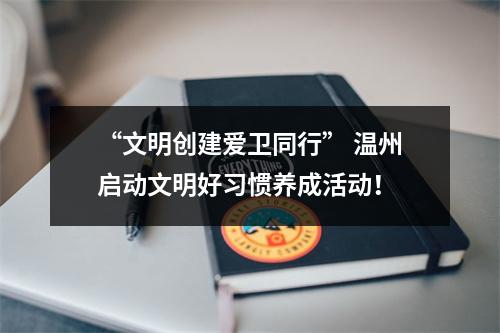 “文明创建爱卫同行” 温州启动文明好习惯养成活动！