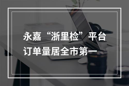 永嘉“浙里检”平台订单量居全市第一
