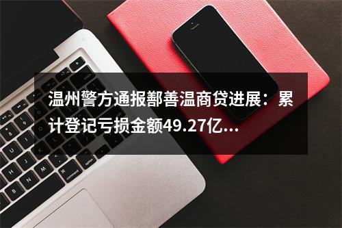 温州警方通报鄯善温商贷进展：累计登记亏损金额49.27亿余元