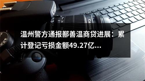 温州警方通报鄯善温商贷进展：累计登记亏损金额49.27亿余元