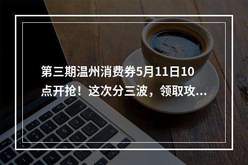第三期温州消费券5月11日10点开抢！这次分三波，领取攻略看这里