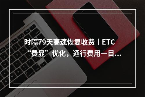 时隔79天高速恢复收费丨ETC“费显”优化，通行费用一目了然