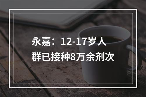 永嘉：12-17岁人群已接种8万余剂次