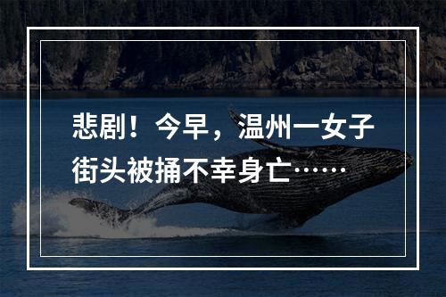 悲剧！今早，温州一女子街头被捅不幸身亡……