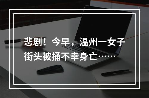 悲剧！今早，温州一女子街头被捅不幸身亡……