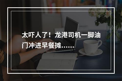 太吓人了！龙港司机一脚油门冲进早餐摊......