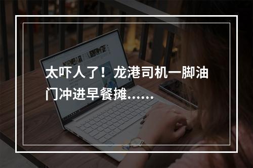 太吓人了！龙港司机一脚油门冲进早餐摊......