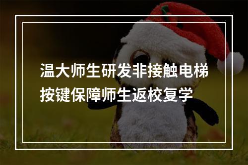 温大师生研发非接触电梯按键保障师生返校复学