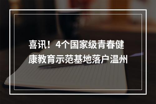 喜讯！4个国家级青春健康教育示范基地落户温州