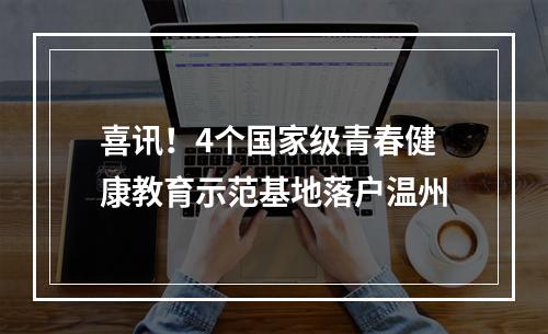 喜讯！4个国家级青春健康教育示范基地落户温州
