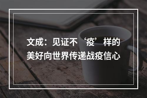 文成：见证不‘疫’样的美好向世界传递战疫信心