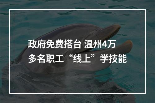 政府免费搭台 温州4万多名职工“线上”学技能
