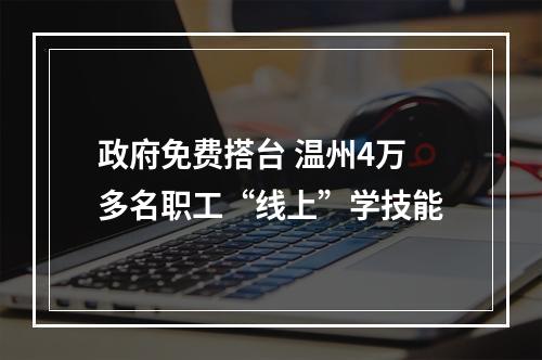 政府免费搭台 温州4万多名职工“线上”学技能
