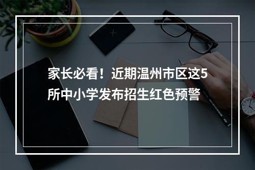 家长必看！近期温州市区这5所中小学发布招生红色预警