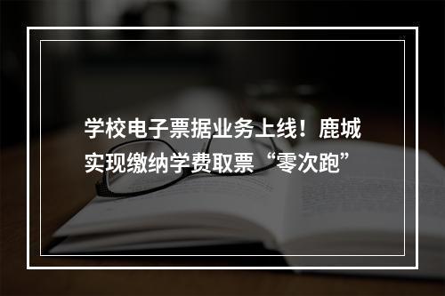 学校电子票据业务上线！鹿城实现缴纳学费取票“零次跑”