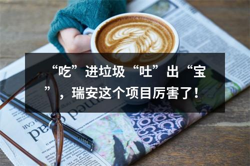 “吃”进垃圾“吐”出“宝”，瑞安这个项目厉害了！