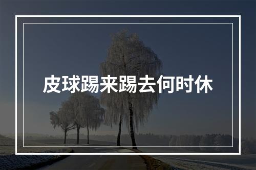 皮球踢来踢去何时休