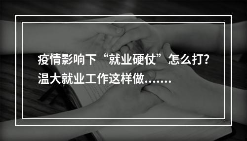 疫情影响下“就业硬仗”怎么打？温大就业工作这样做......