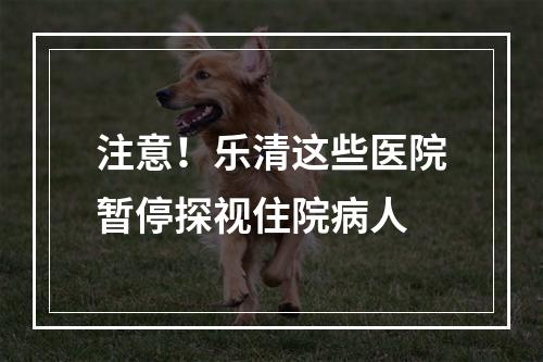 注意！乐清这些医院暂停探视住院病人