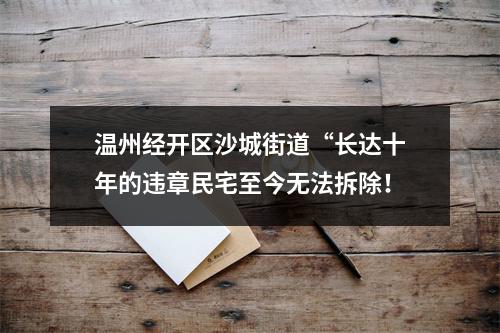 温州经开区沙城街道“长达十年的违章民宅至今无法拆除！